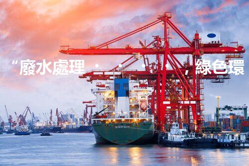 “廢水處理，綠色環(huán)保新篇章”